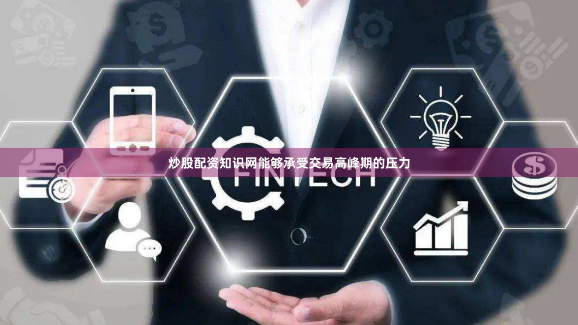 炒股配资知识网能够承受交易高峰期的压力