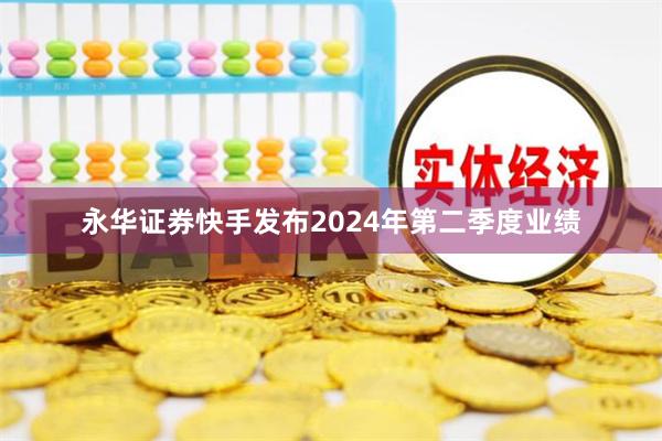 永华证券快手发布2024年第二季度业绩