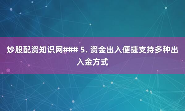 炒股配资知识网### 5. 资金出入便捷支持多种出入金方式