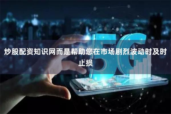 炒股配资知识网而是帮助您在市场剧烈波动时及时止损