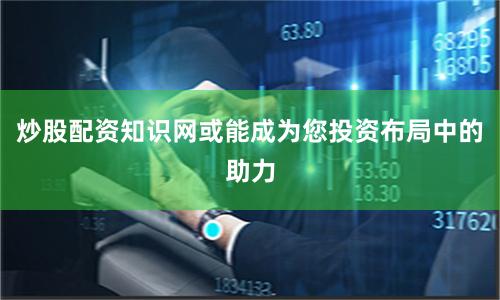 炒股配资知识网或能成为您投资布局中的助力
