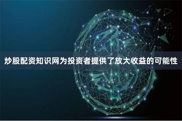 炒股配资知识网为投资者提供了放大收益的可能性