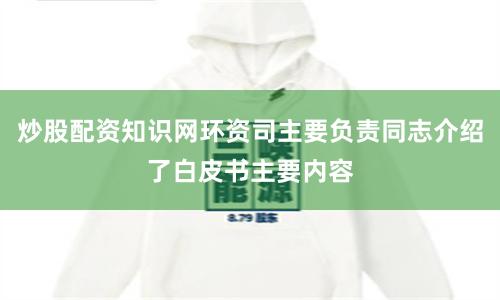 炒股配资知识网环资司主要负责同志介绍了白皮书主要内容