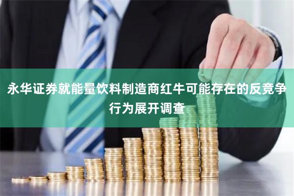 永华证券就能量饮料制造商红牛可能存在的反竞争行为展开调查