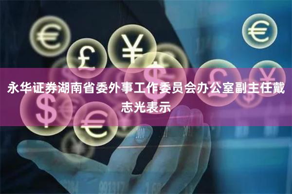 永华证券湖南省委外事工作委员会办公室副主任戴志光表示