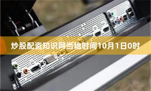 炒股配资知识网　　当地时间10月1日0时