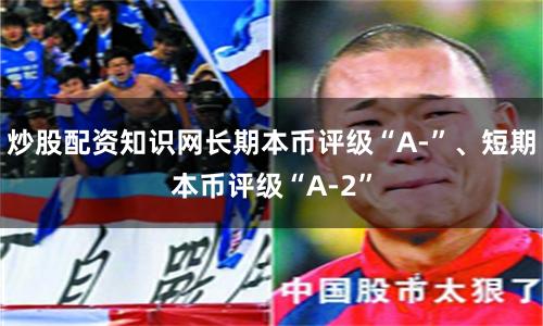 炒股配资知识网长期本币评级“A-”、短期本币评级“A-2”