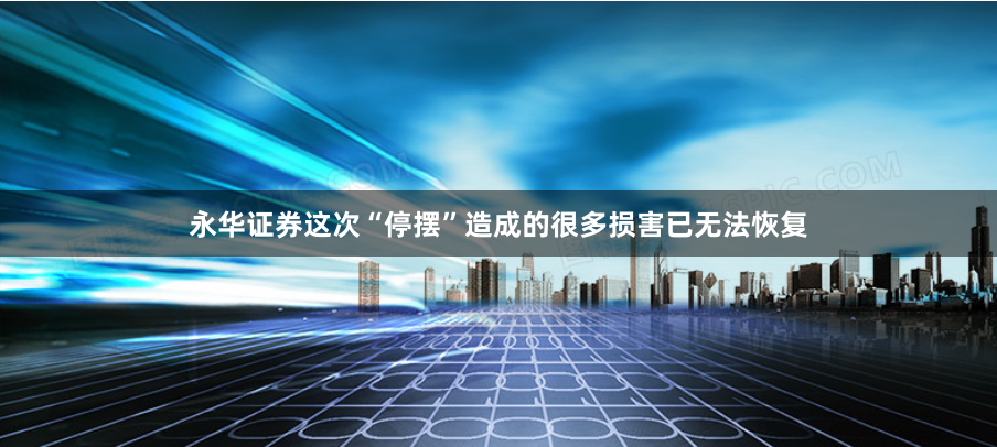 永华证券这次“停摆”造成的很多损害已无法恢复