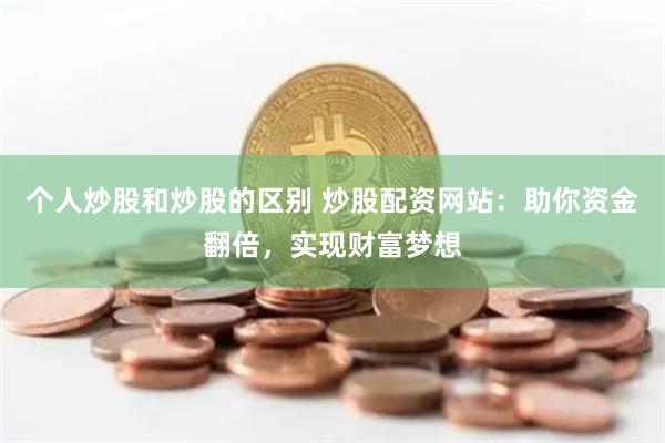 个人炒股和炒股的区别 炒股配资网站：助你资金翻倍，实现财富梦想